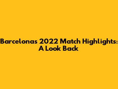 Barcelona's 2022 Match Highlights: A Look Back