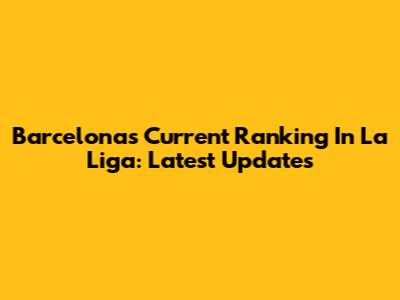 Barcelona's Current Ranking In La Liga: Latest Updates