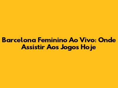 Barcelona Feminino Ao Vivo: Onde Assistir Aos Jogos Hoje