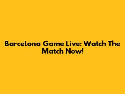 Barcelona Game Live: Watch The Match Now!