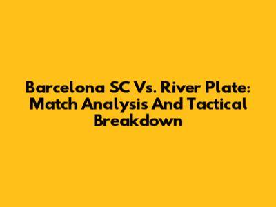 Barcelona SC Vs. River Plate: Match Analysis And Tactical Breakdown