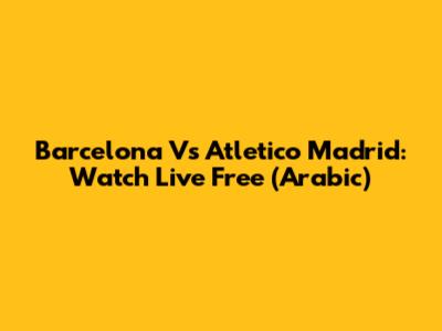 Barcelona Vs Atletico Madrid: Watch Live Free (Arabic)