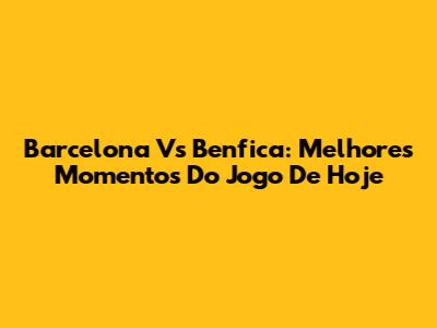 Barcelona Vs Benfica: Melhores Momentos Do Jogo De Hoje