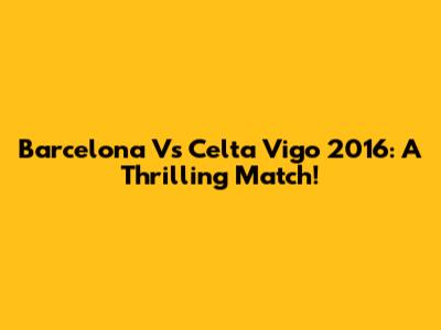 Barcelona Vs Celta Vigo 2016: A Thrilling Match!