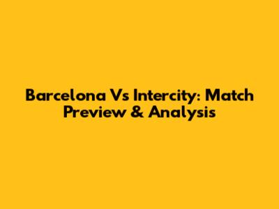 Barcelona Vs Intercity: Match Preview & Analysis