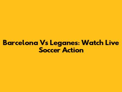 Barcelona Vs Leganes: Watch Live Soccer Action