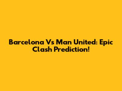 Barcelona Vs Man United: Epic Clash Prediction!