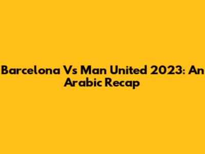 Barcelona Vs Man United 2023: An Arabic Recap