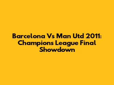 Barcelona Vs Man Utd 2011: Champions League Final Showdown