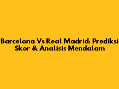 Barcelona Vs Real Madrid: Prediksi Skor & Analisis Mendalam