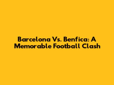 Barcelona Vs. Benfica: A Memorable Football Clash