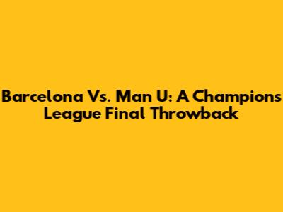 Barcelona Vs. Man U: A Champions League Final Throwback