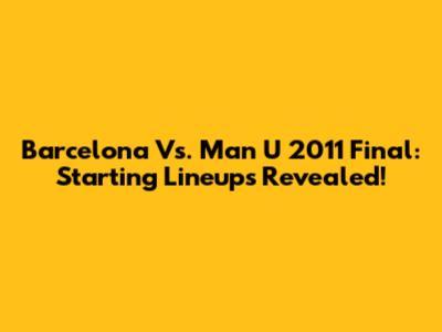 Barcelona Vs. Man U 2011 Final: Starting Lineups Revealed!