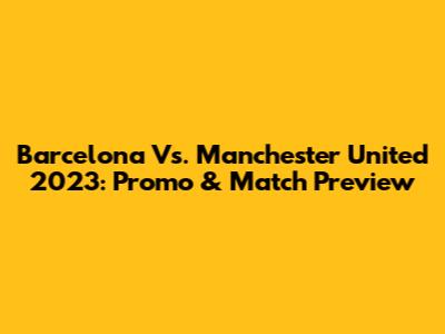Barcelona Vs. Manchester United 2023: Promo & Match Preview