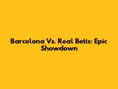 Barcelona Vs. Real Betis: Epic Showdown