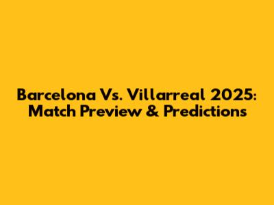 Barcelona Vs. Villarreal 2025: Match Preview & Predictions