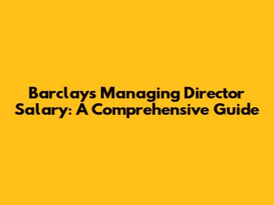 Barclays Managing Director Salary: A Comprehensive Guide