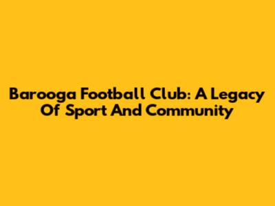 Barooga Football Club: A Legacy Of Sport And Community
