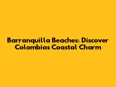 Barranquilla Beaches: Discover Colombia's Coastal Charm