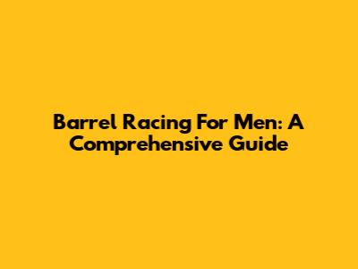 Barrel Racing For Men: A Comprehensive Guide