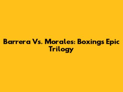 Barrera Vs. Morales: Boxing's Epic Trilogy