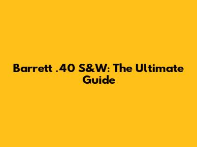 Barrett .40 S&W: The Ultimate Guide