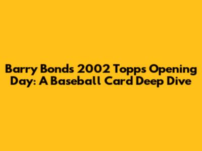 Barry Bonds 2002 Topps Opening Day: A Baseball Card Deep Dive