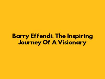 Barry Effendi: The Inspiring Journey Of A Visionary