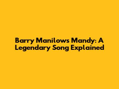 Barry Manilow's 'Mandy': A Legendary Song Explained