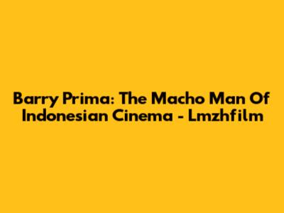 Barry Prima: The Macho Man Of Indonesian Cinema - Lmzhfilm