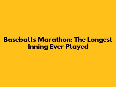 Baseball's Marathon: The Longest Inning Ever Played