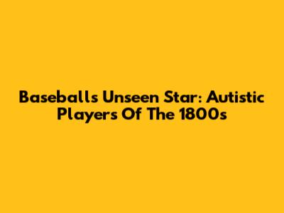 Baseball's Unseen Star: Autistic Players Of The 1800s