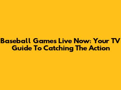 Baseball Games Live Now: Your TV Guide To Catching The Action