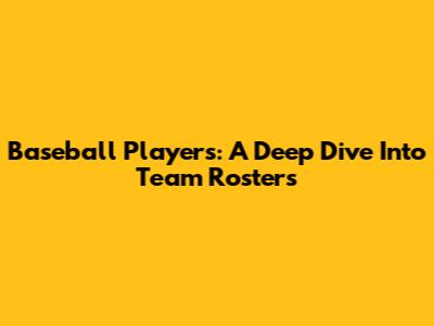 Baseball Players: A Deep Dive Into Team Rosters