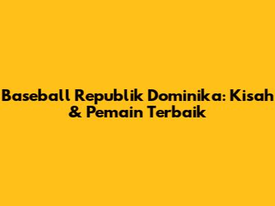 Baseball Republik Dominika: Kisah & Pemain Terbaik