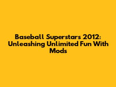 Baseball Superstars 2012: Unleashing Unlimited Fun With Mods
