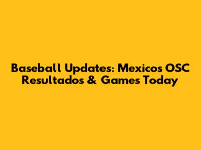 Baseball Updates: Mexico's OSC Resultados & Games Today