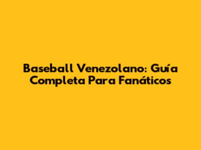 Baseball Venezolano: Guía Completa Para Fanáticos