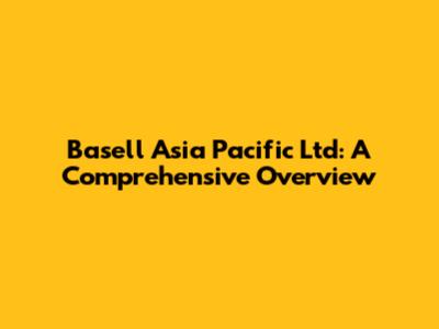 Basell Asia Pacific Ltd: A Comprehensive Overview
