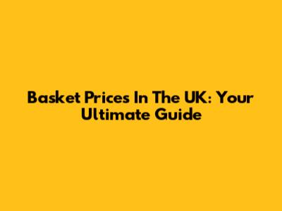 Basket Prices In The UK: Your Ultimate Guide