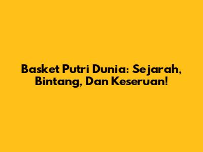 Basket Putri Dunia: Sejarah, Bintang, Dan Keseruan!