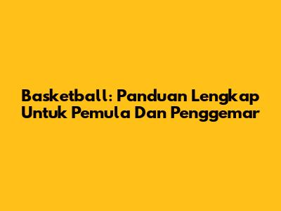 Basketball: Panduan Lengkap Untuk Pemula Dan Penggemar