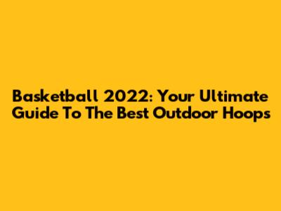 Basketball 2022: Your Ultimate Guide To The Best Outdoor Hoops