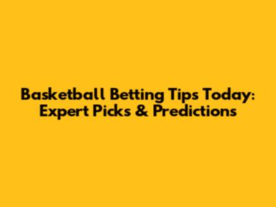 Basketball Betting Tips Today: Expert Picks & Predictions