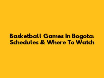 Basketball Games In Bogota: Schedules & Where To Watch