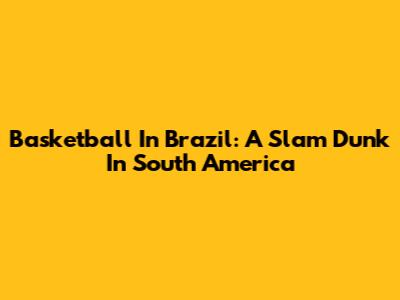 Basketball In Brazil: A Slam Dunk In South America