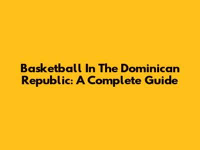 Basketball In The Dominican Republic: A Complete Guide