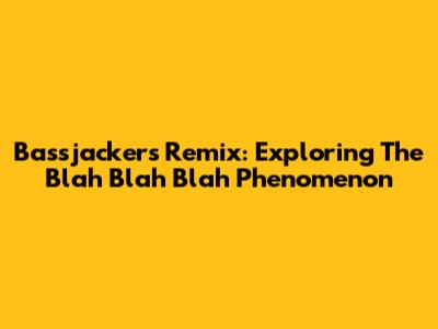 Bassjackers Remix: Exploring The 'Blah Blah Blah' Phenomenon