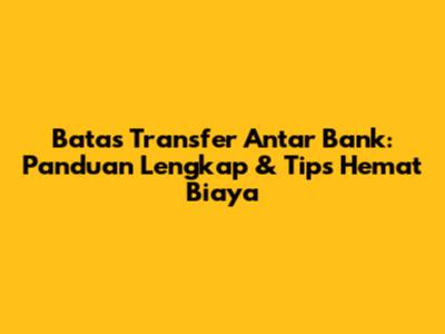 Batas Transfer Antar Bank: Panduan Lengkap & Tips Hemat Biaya