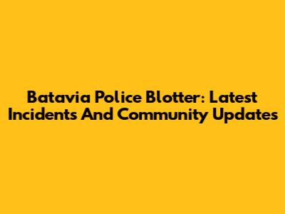 Batavia Police Blotter: Latest Incidents And Community Updates